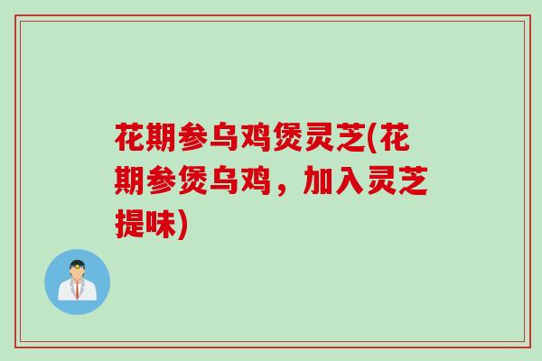 花期参乌鸡煲灵芝(花期参煲乌鸡，加入灵芝提味)