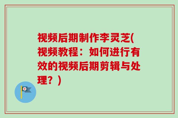视频后期制作李灵芝(视频教程：如何进行有效的视频后期剪辑与处理？)