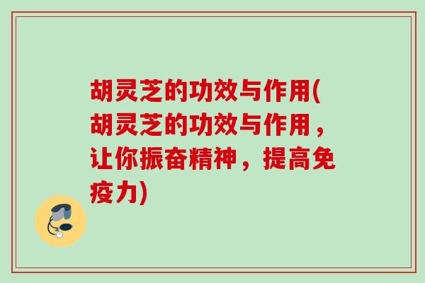 胡灵芝的功效与作用(胡灵芝的功效与作用，让你振奋精神，提高免疫力)