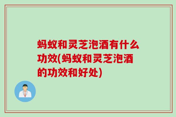 蚂蚁和灵芝泡酒有什么功效(蚂蚁和灵芝泡酒的功效和好处) 蚂蚁和灵芝泡酒有什么功效(蚂蚁和灵芝泡酒的功效和好处)