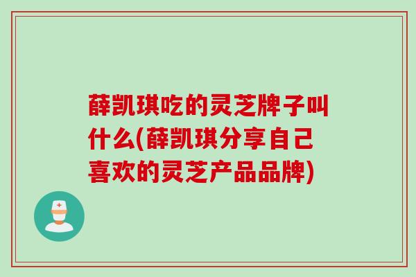 薛凯琪吃的灵芝牌子叫什么(薛凯琪分享自己喜欢的灵芝产品品牌)