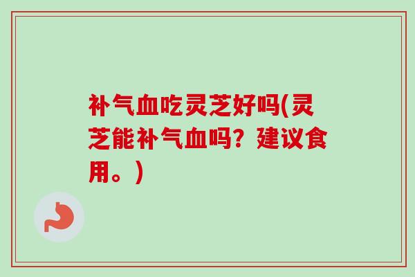 吃灵芝好吗(灵芝能吗？建议食用。)