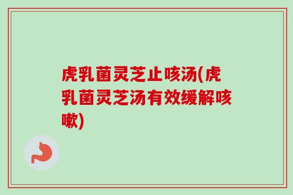 虎乳菌灵芝止咳汤(虎乳菌灵芝汤有效缓解) 虎乳菌灵芝止咳汤(虎乳菌灵芝汤有效缓解)