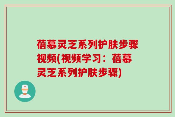 蓓慕灵芝系列护肤步骤视频(视频学习：蓓慕灵芝系列护肤步骤)