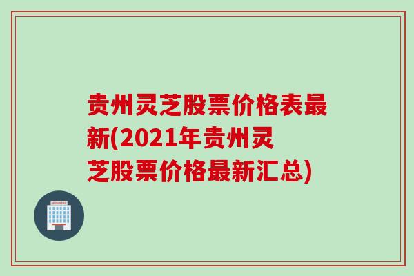 贵州灵芝股票价格表最新(2021年贵州灵芝股票价格最新汇总)
