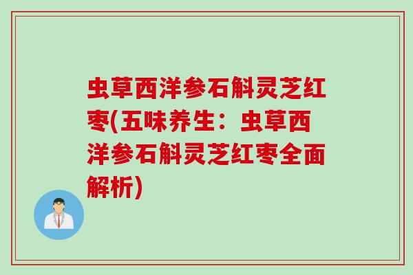 虫草西洋参石斛灵芝红枣(五味养生：虫草西洋参石斛灵芝红枣全面解析)