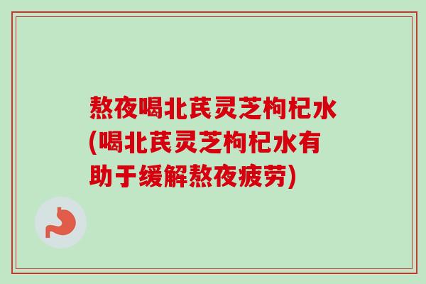 熬夜喝北芪灵芝枸杞水(喝北芪灵芝枸杞水有助于缓解熬夜疲劳) 熬夜喝北芪灵芝枸杞水(喝北芪灵芝枸杞水有助于缓解熬夜疲劳)