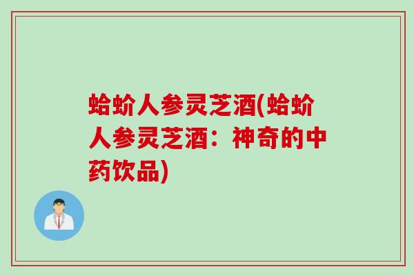 蛤蚧人参灵芝酒(蛤蚧人参灵芝酒：神奇的中药饮品)