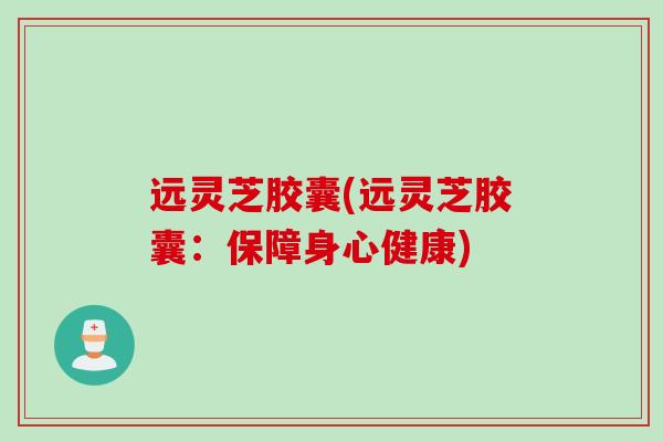 远灵芝胶囊(远灵芝胶囊：保障身心健康)