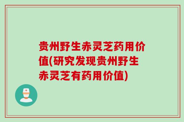贵州野生赤灵芝药用价值(研究发现贵州野生赤灵芝有药用价值) 贵州野生赤灵芝药用价值(研究发现贵州野生赤灵芝有药用价值)