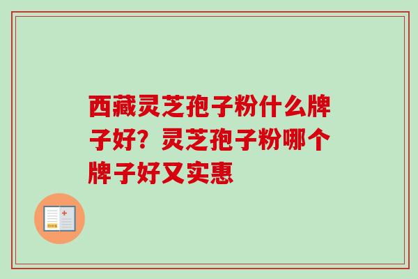 西藏灵芝孢子粉什么牌子好？灵芝孢子粉哪个牌子好又实惠