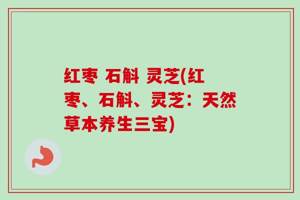 红枣 石斛 灵芝(红枣、石斛、灵芝：天然草本养生三宝)