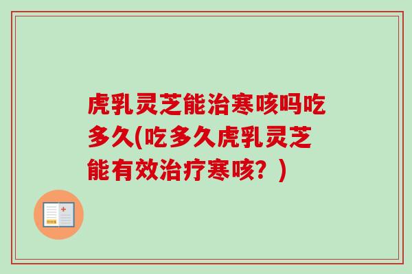 虎乳灵芝能治寒咳吗吃多久(吃多久虎乳灵芝能有效治疗寒咳？)