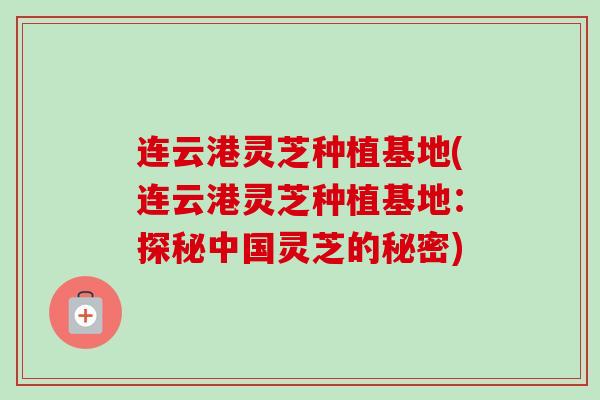连云港灵芝种植基地(连云港灵芝种植基地：探秘中国灵芝的秘密)
