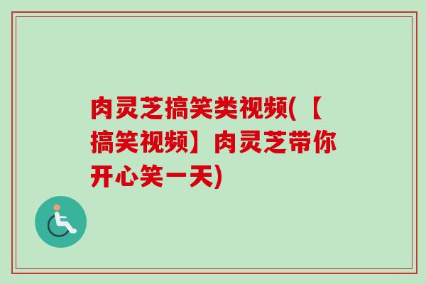 肉灵芝搞笑类视频(【搞笑视频】肉灵芝带你开心笑一天) 肉灵芝搞笑类视频(【搞笑视频】肉灵芝带你开心笑一天)