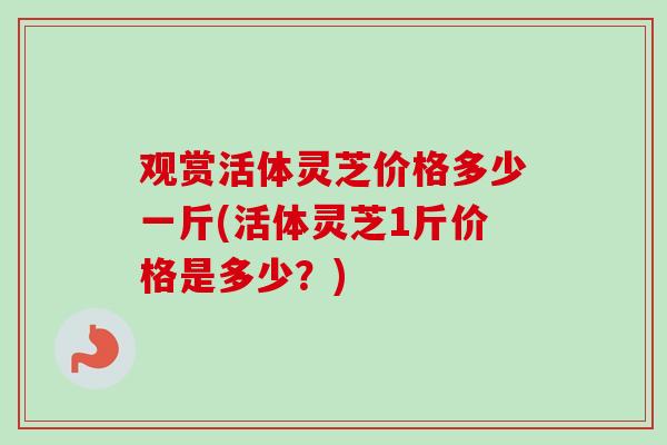 观赏活体灵芝价格多少一斤(活体灵芝1斤价格是多少？)