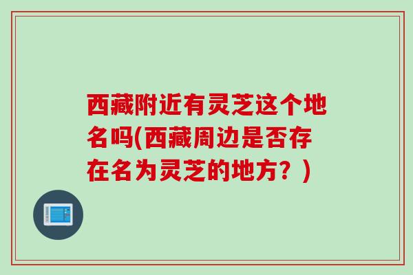 西藏附近有灵芝这个地名吗(西藏周边是否存在名为灵芝的地方？)