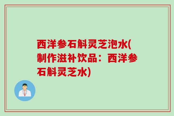 西洋参石斛灵芝泡水(制作滋补饮品：西洋参石斛灵芝水)