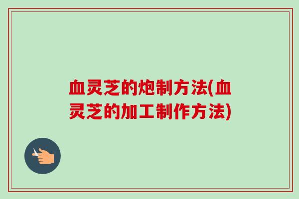 灵芝的炮制方法(灵芝的加工制作方法)