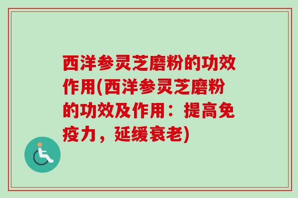 西洋参灵芝磨粉的功效作用(西洋参灵芝磨粉的功效及作用：提高免疫力，延缓衰老)