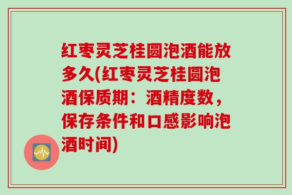 红枣灵芝桂圆泡酒能放多久(红枣灵芝桂圆泡酒保质期：酒精度数，保存条件和口感影响泡酒时间)