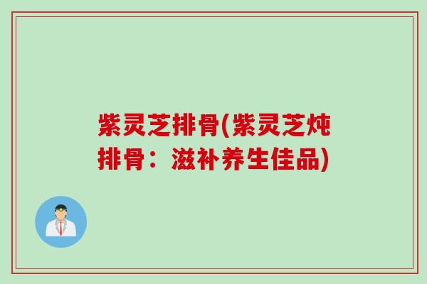 紫灵芝排骨(紫灵芝炖排骨：滋补养生佳品)