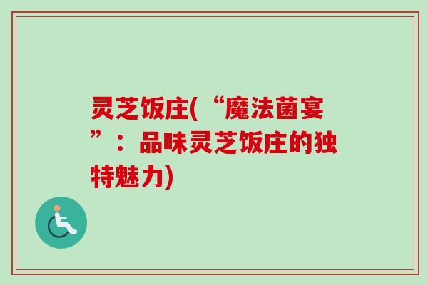 灵芝饭庄(“魔法菌宴”：品味灵芝饭庄的独特魅力)