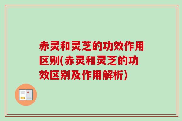 赤灵和灵芝的功效作用区别(赤灵和灵芝的功效区别及作用解析) 赤灵和灵芝的功效作用区别(赤灵和灵芝的功效区别及作用解析)