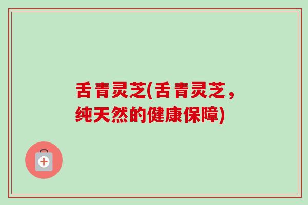 舌青灵芝(舌青灵芝，纯天然的健康保障)