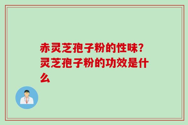 赤灵芝孢子粉的性味？灵芝孢子粉的功效是什么
