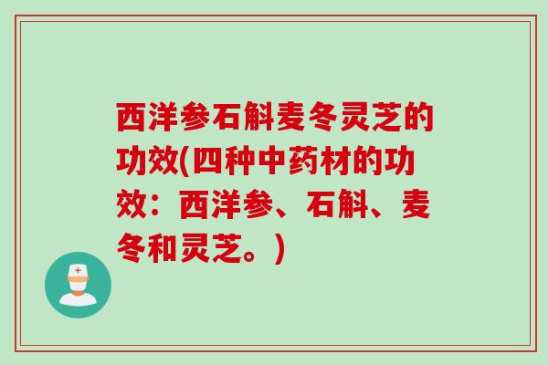 西洋参石斛麦冬灵芝的功效(四种材的功效:西洋参、石斛、麦冬和灵芝。) 西洋参石斛麦冬灵芝的功效(四种材的功效:西洋参、石斛、麦冬和灵芝。)