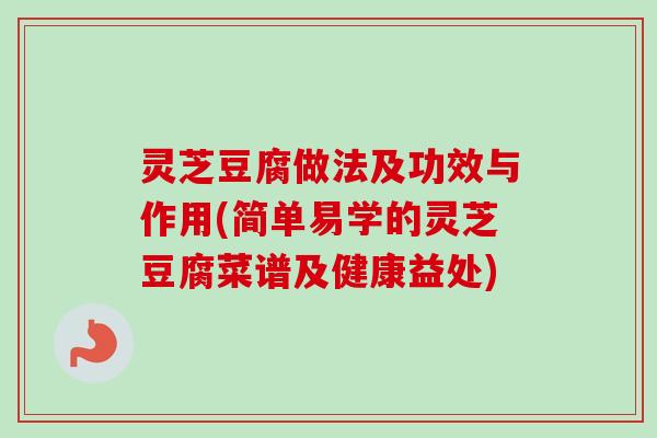 灵芝豆腐做法及功效与作用(简单易学的灵芝豆腐菜谱及健康益处)