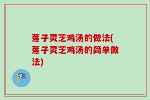 莲子灵芝鸡汤的做法(莲子灵芝鸡汤的简单做法)