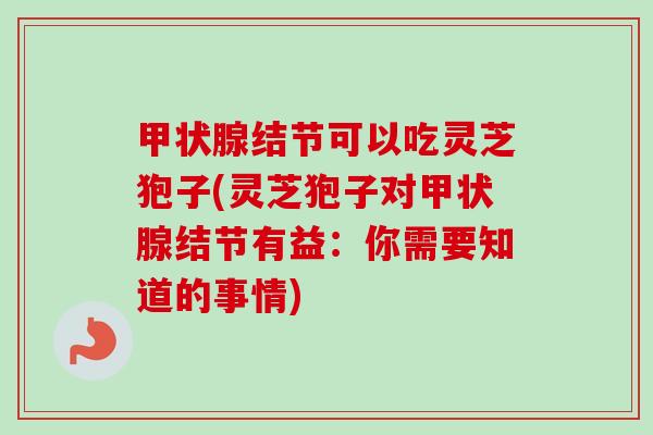结节可以吃灵芝狍子(灵芝狍子对结节有益:你需要知道的事情) 结节可以吃灵芝狍子(灵芝狍子对结节有益:你需要知道的事情)
