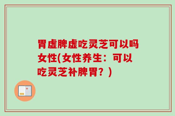 胃虚脾虚吃灵芝可以吗女性(女性养生:可以吃灵芝补脾胃?) 胃虚脾虚吃灵芝可以吗女性(女性养生:可以吃灵芝补脾胃?)