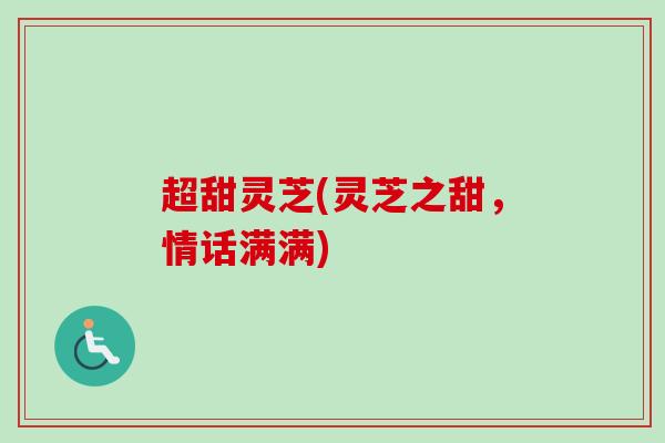 超甜灵芝(灵芝之甜，情话满满)