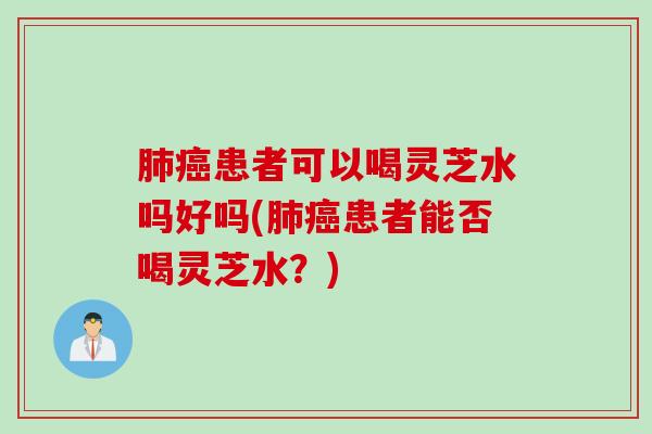 患者可以喝灵芝水吗好吗(患者能否喝灵芝水？)