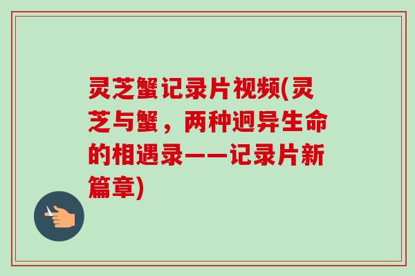 灵芝蟹记录片视频(灵芝与蟹，两种迥异生命的相遇录——记录片新篇章)