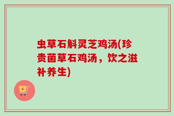 虫草石斛灵芝鸡汤(珍贵菌草石鸡汤,饮之滋补养生) 虫草石斛灵芝鸡汤(珍贵菌草石鸡汤,饮之滋补养生)
