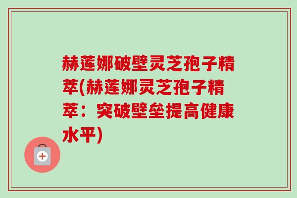 赫莲娜破壁灵芝孢子精萃(赫莲娜灵芝孢子精萃：突破壁垒提高健康水平)