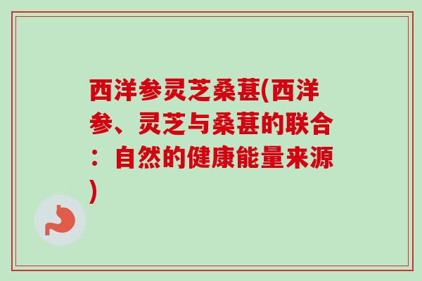 西洋参灵芝桑葚(西洋参、灵芝与桑葚的联合:自然的健康能量来源) 西洋参灵芝桑葚(西洋参、灵芝与桑葚的联合:自然的健康能量来源)