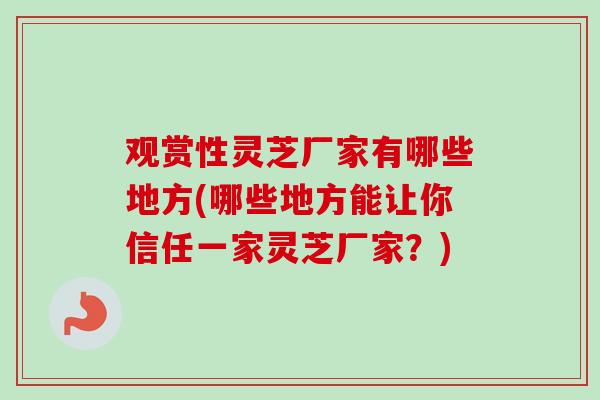 观赏性灵芝厂家有哪些地方(哪些地方能让你信任一家灵芝厂家?) 观赏性灵芝厂家有哪些地方(哪些地方能让你信任一家灵芝厂家?)