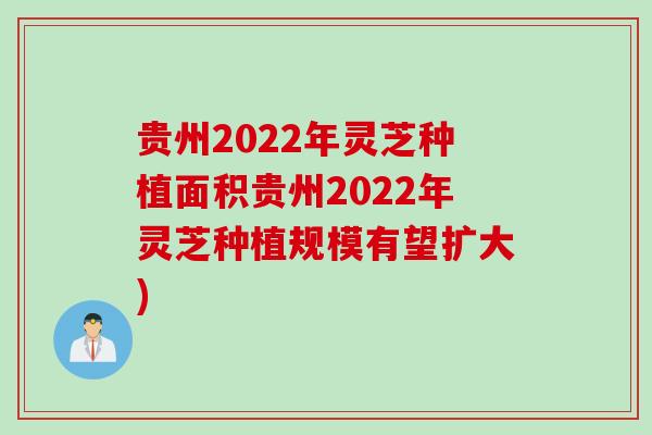 贵州2022年灵芝种植面积贵州2022年灵芝种植规模有望扩大) 贵州2022年灵芝种植面积贵州2022年灵芝种植规模有望扩大)