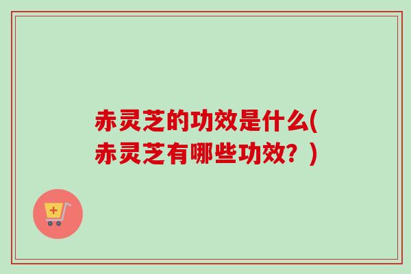 赤灵芝的功效是什么(赤灵芝有哪些功效?) 赤灵芝的功效是什么(赤灵芝有哪些功效?)
