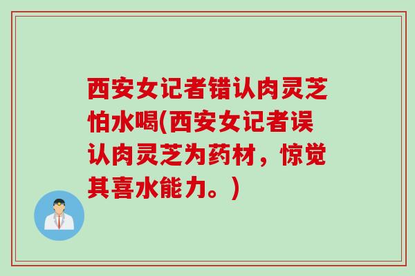 西安女记者错认肉灵芝怕水喝(西安女记者误认肉灵芝为药材,惊觉其喜水能力。) 西安女记者错认肉灵芝怕水喝(西安女记者误认肉灵芝为药材,惊觉其喜水能力。)