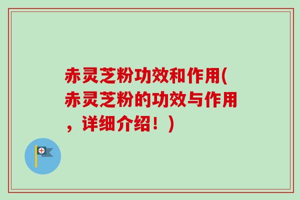 赤灵芝粉功效和作用(赤灵芝粉的功效与作用，详细介绍！)
