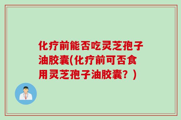 前能否吃灵芝孢子油胶囊(前可否食用灵芝孢子油胶囊?) 前能否吃灵芝孢子油胶囊(前可否食用灵芝孢子油胶囊?)