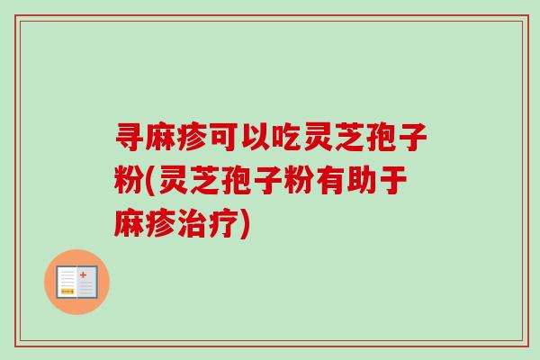 寻麻疹可以吃灵芝孢子粉(灵芝孢子粉有助于麻疹) 寻麻疹可以吃灵芝孢子粉(灵芝孢子粉有助于麻疹)
