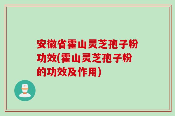 安徽省霍山灵芝孢子粉功效(霍山灵芝孢子粉的功效及作用) 安徽省霍山灵芝孢子粉功效(霍山灵芝孢子粉的功效及作用)