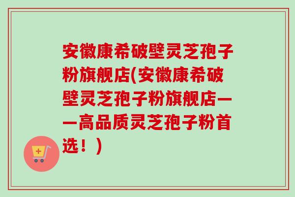 安徽康希破壁灵芝孢子粉旗舰店(安徽康希破壁灵芝孢子粉旗舰店——高品质灵芝孢子粉首选！)